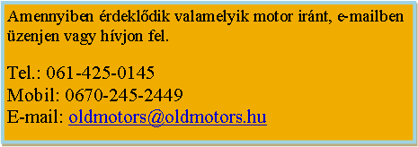 Szövegdoboz: Amennyiben érdeklődik valamelyik motor után, kérem üzenjen vagy hívjon fel.Tel.: 061-425-0145 Mobil: 0670-245-2449E-mail: oldmotors@oldmotors.hu